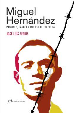 MIGUEL HERNANDEZ. PASIONES, CÁRCEL Y MUERTE DE UN POETA (Edición corregida y aumentada)